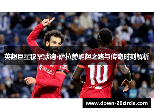 英超巨星穆罕默德·萨拉赫崛起之路与传奇时刻解析