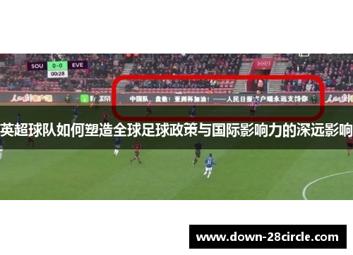 英超球队如何塑造全球足球政策与国际影响力的深远影响 英超球队如何塑造全球足球政策与国际影响力的深远影响