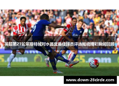 英超第21轮莱斯特城对水晶宫最佳球员评选揭晓精彩瞬间回顾 英超第21轮莱斯特城对水晶宫最佳球员评选揭晓精彩瞬间回顾