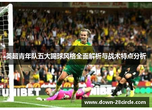 英超青年队五大踢球风格全面解析与战术特点分析 英超青年队五大踢球风格全面解析与战术特点分析