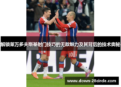 解锁莱万多夫斯基射门技巧的无敌魅力及其背后的技术奥秘