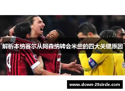解析本纳赛尔从阿森纳转会米兰的四大关键原因 解析本纳赛尔从阿森纳转会米兰的四大关键原因