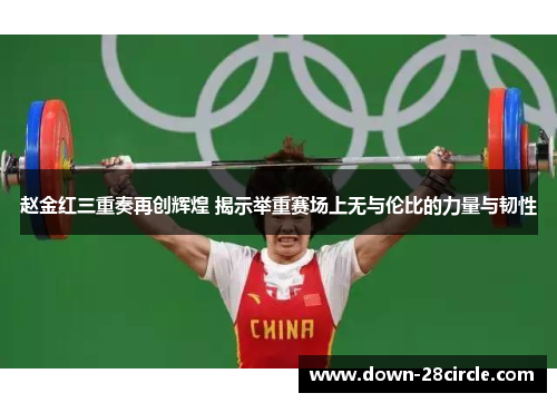赵金红三重奏再创辉煌 揭示举重赛场上无与伦比的力量与韧性 赵金红三重奏再创辉煌 揭示举重赛场上无与伦比的力量与韧性