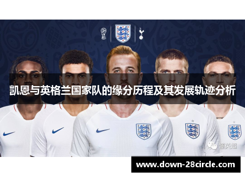 凯恩与英格兰国家队的缘分历程及其发展轨迹分析 凯恩与英格兰国家队的缘分历程及其发展轨迹分析
