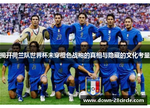 揭开荷兰队世界杯未穿橙色战袍的真相与隐藏的文化考量