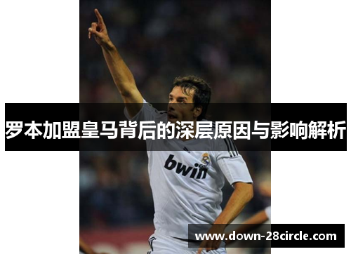 罗本加盟皇马背后的深层原因与影响解析