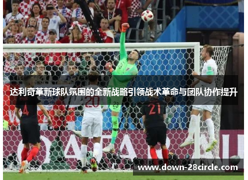 达利奇革新球队氛围的全新战略引领战术革命与团队协作提升