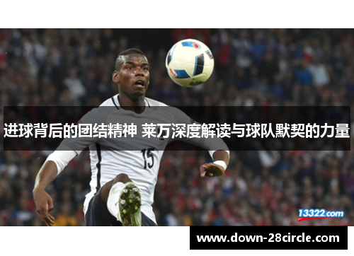 进球背后的团结精神 莱万深度解读与球队默契的力量 进球背后的团结精神 莱万深度解读与球队默契的力量