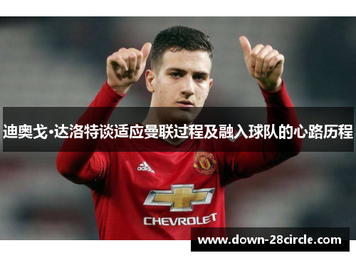 迪奥戈·达洛特谈适应曼联过程及融入球队的心路历程