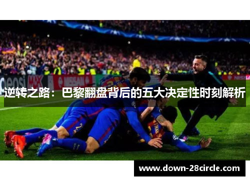 逆转之路:巴黎翻盘背后的五大决定性时刻解析 逆转之路:巴黎翻盘背后的五大决定性时刻解析