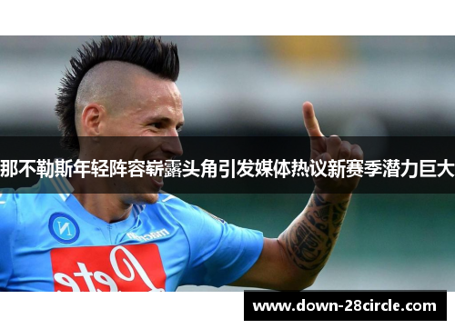 那不勒斯年轻阵容崭露头角引发媒体热议新赛季潜力巨大 那不勒斯年轻阵容崭露头角引发媒体热议新赛季潜力巨大