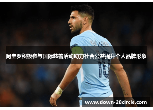 阿圭罗积极参与国际慈善活动助力社会公益提升个人品牌形象 阿圭罗积极参与国际慈善活动助力社会公益提升个人品牌形象