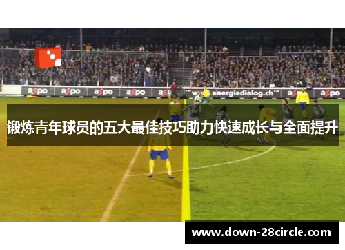 锻炼青年球员的五大最佳技巧助力快速成长与全面提升 锻炼青年球员的五大最佳技巧助力快速成长与全面提升