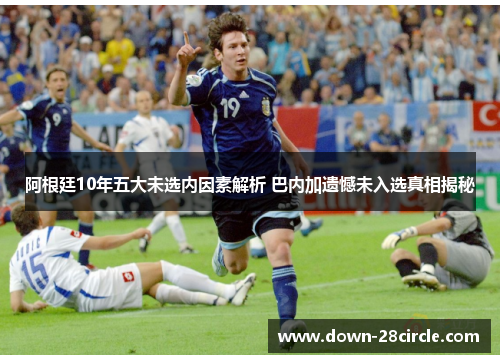 阿根廷10年五大未选内因素解析 巴内加遗憾未入选真相揭秘 阿根廷10年五大未选内因素解析 巴内加遗憾未入选真相揭秘