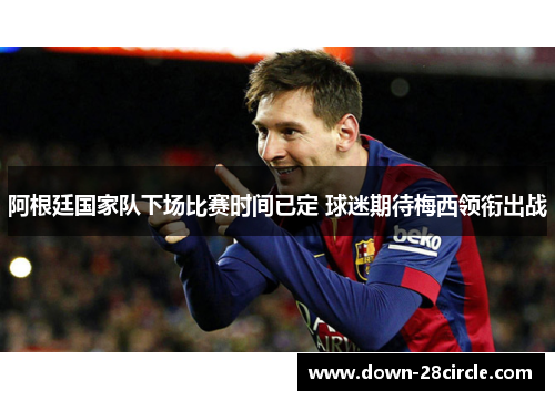 阿根廷国家队下场比赛时间已定 球迷期待梅西领衔出战 阿根廷国家队下场比赛时间已定 球迷期待梅西领衔出战