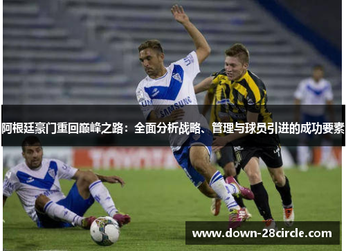 阿根廷豪门重回巅峰之路:全面分析战略、管理与球员引进的成功要素 阿根廷豪门重回巅峰之路:全面分析战略、管理与球员引进的成功要素