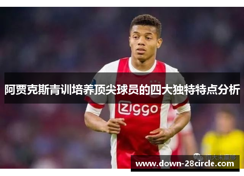 阿贾克斯青训培养顶尖球员的四大独特特点分析 阿贾克斯青训培养顶尖球员的四大独特特点分析
