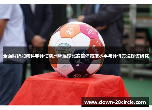 全面解析如何科学评估澳洲杯足球比赛整体竞技水平与评价方法探讨研究