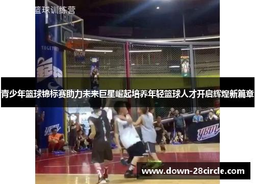青少年篮球锦标赛助力未来巨星崛起培养年轻篮球人才开启辉煌新篇章