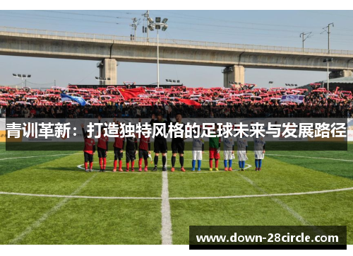青训革新：打造独特风格的足球未来与发展路径