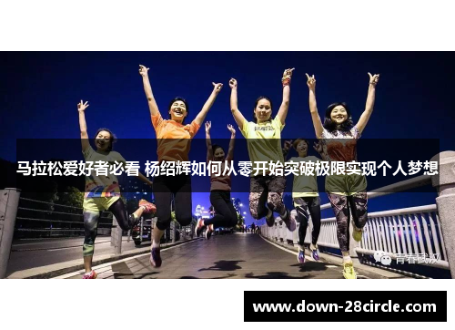 马拉松爱好者必看 杨绍辉如何从零开始突破极限实现个人梦想