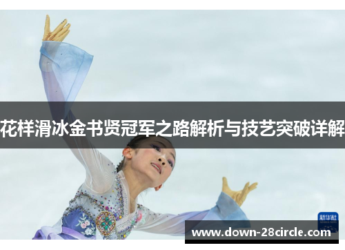 花样滑冰金书贤冠军之路解析与技艺突破详解 花样滑冰金书贤冠军之路解析与技艺突破详解