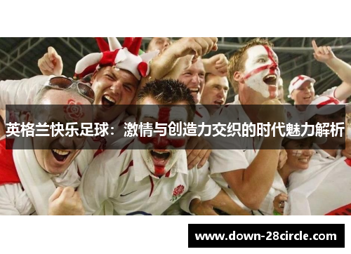 英格兰快乐足球:激情与创造力交织的时代魅力解析 英格兰快乐足球:激情与创造力交织的时代魅力解析