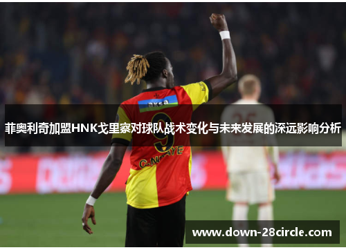 菲奥利奇加盟HNK戈里察对球队战术变化与未来发展的深远影响分析 菲奥利奇加盟HNK戈里察对球队战术变化与未来发展的深远影响分析