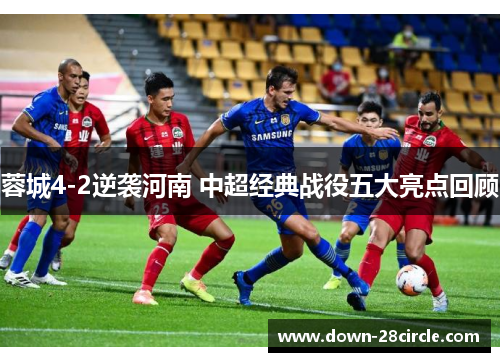 蓉城4-2逆袭河南 中超经典战役五大亮点回顾 蓉城4-2逆袭河南 中超经典战役五大亮点回顾
