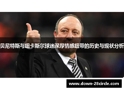贝尼特斯与纽卡斯尔球迷深厚情感纽带的历史与现状分析 贝尼特斯与纽卡斯尔球迷深厚情感纽带的历史与现状分析