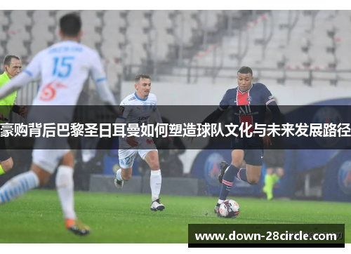 豪购背后巴黎圣日耳曼如何塑造球队文化与未来发展路径 豪购背后巴黎圣日耳曼如何塑造球队文化与未来发展路径