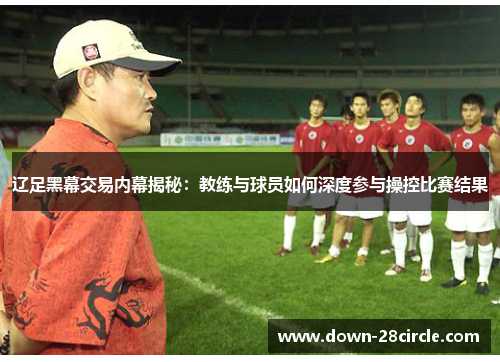 辽足黑幕交易内幕揭秘:教练与球员如何深度参与操控比赛结果 辽足黑幕交易内幕揭秘:教练与球员如何深度参与操控比赛结果