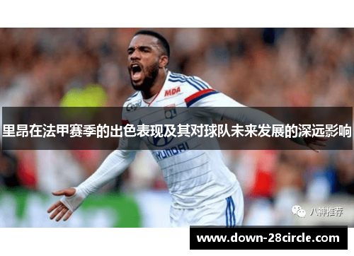 里昂在法甲赛季的出色表现及其对球队未来发展的深远影响
