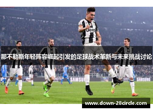 那不勒斯年轻阵容崛起引发的足球战术革新与未来挑战讨论 那不勒斯年轻阵容崛起引发的足球战术革新与未来挑战讨论