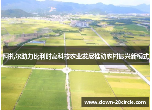 阿扎尔助力比利时高科技农业发展推动农村振兴新模式 阿扎尔助力比利时高科技农业发展推动农村振兴新模式