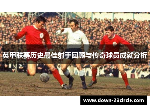 英甲联赛历史最佳射手回顾与传奇球员成就分析 英甲联赛历史最佳射手回顾与传奇球员成就分析