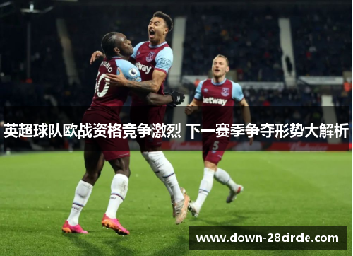 英超球队欧战资格竞争激烈 下一赛季争夺形势大解析