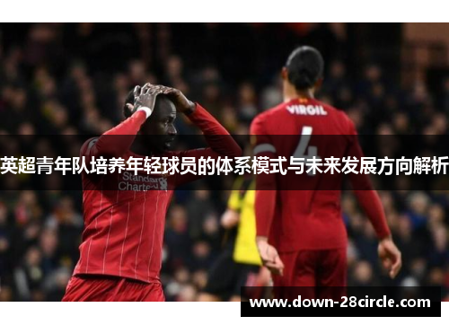 英超青年队培养年轻球员的体系模式与未来发展方向解析