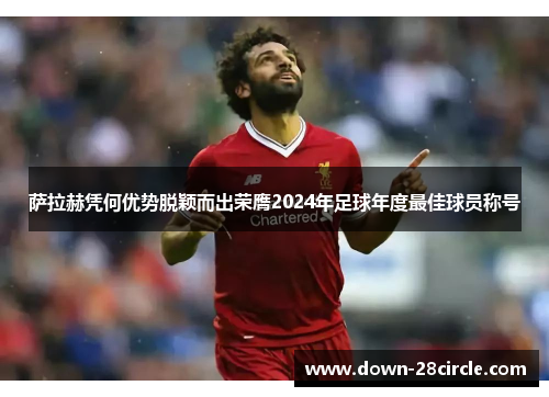 萨拉赫凭何优势脱颖而出荣膺2024年足球年度最佳球员称号 萨拉赫凭何优势脱颖而出荣膺2024年足球年度最佳球员称号