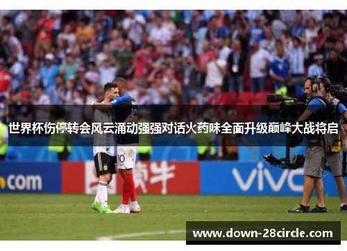 世界杯伤停转会风云涌动强强对话火药味全面升级巅峰大战将启