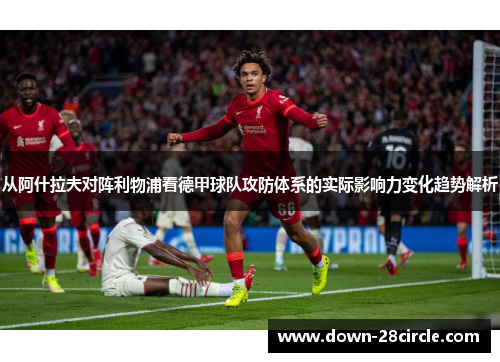 从阿什拉夫对阵利物浦看德甲球队攻防体系的实际影响力变化趋势解析