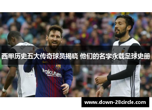 西甲历史五大传奇球员揭晓 他们的名字永载足球史册