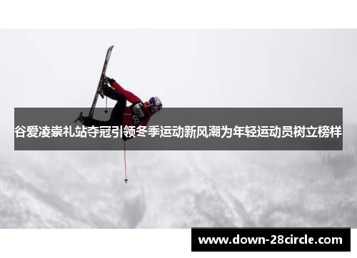 谷爱凌崇礼站夺冠引领冬季运动新风潮为年轻运动员树立榜样
