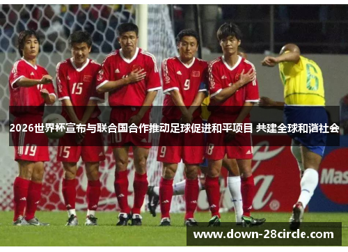 2026世界杯宣布与联合国合作推动足球促进和平项目 共建全球和谐社会