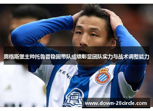 奥格斯堡主帅托鲁普稳固带队成绩彰显团队实力与战术调整能力