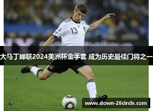 大马丁蝉联2024美洲杯金手套 成为历史最佳门将之一