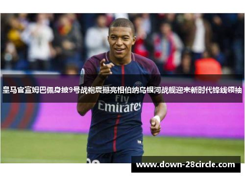 皇马官宣姆巴佩身披9号战袍震撼亮相伯纳乌银河战舰迎来新时代锋线领袖