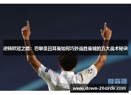 逆转欧冠之路：巴黎圣日耳曼如何巧妙战胜曼城的五大战术秘诀