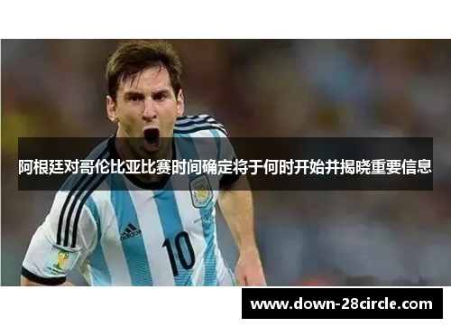 阿根廷对哥伦比亚比赛时间确定将于何时开始并揭晓重要信息 阿根廷对哥伦比亚比赛时间确定将于何时开始并揭晓重要信息