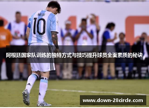 阿根廷国家队训练的独特方式与技巧提升球员全面素质的秘诀 阿根廷国家队训练的独特方式与技巧提升球员全面素质的秘诀